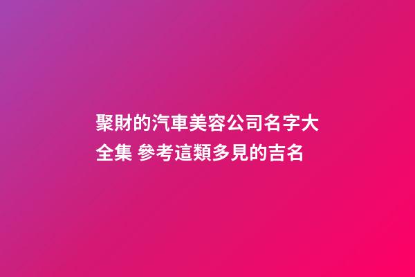 聚財的汽車美容公司名字大全集 參考這類多見的吉名-第1張-公司起名-玄機派